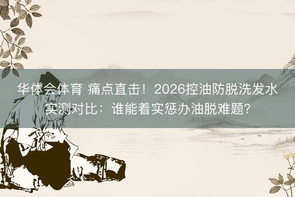 华体会体育 痛点直击！2026控油防脱洗发水实测对比：谁能着实惩办油脱难题？