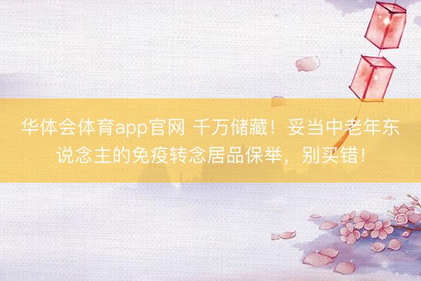 华体会体育app官网 千万储藏!妥当中老年东说念主的免疫转念居品保举,别买错!