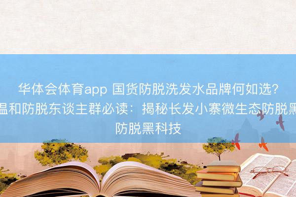 华体会体育app 国货防脱洗发水品牌何如选?念念温和防脱东谈主群必读:揭秘长发小寨微生态防脱黑科技