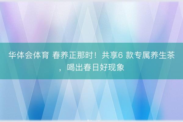华体会体育 春养正那时！共享6 款专属养生茶，喝出春日好现象