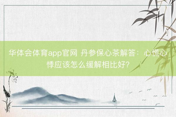 华体会体育app官网 丹参保心茶解答:心慌心悸应该怎么缓解相比好?