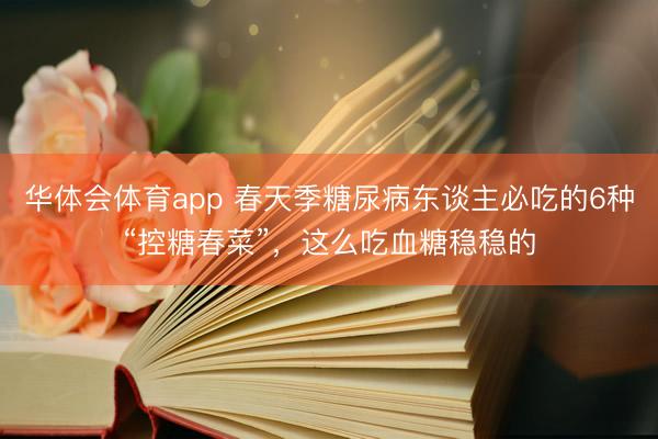 华体会体育app 春天季糖尿病东谈主必吃的6种“控糖春菜”,这么吃血糖稳稳的