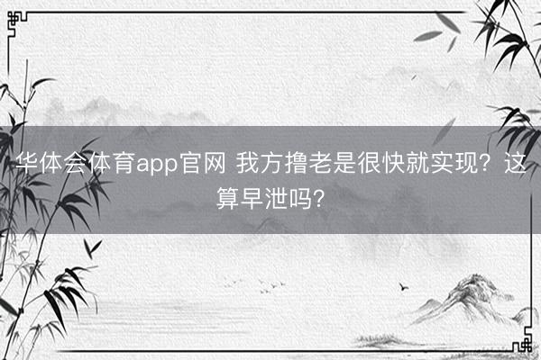 华体会体育app官网 我方撸老是很快就实现?这算早泄吗?