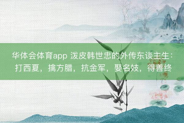 华体会体育app 泼皮韩世忠的外传东谈主生: 打西夏,擒方腊,抗金军,娶名妓,得善终
