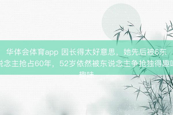 华体会体育app 因长得太好意思，她先后被6东说念主抢占60年，52岁依然被东说念主争抢独得趣味