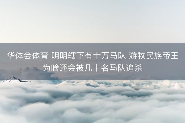 华体会体育 明明辖下有十万马队 游牧民族帝王为啥还会被几十名马队追杀