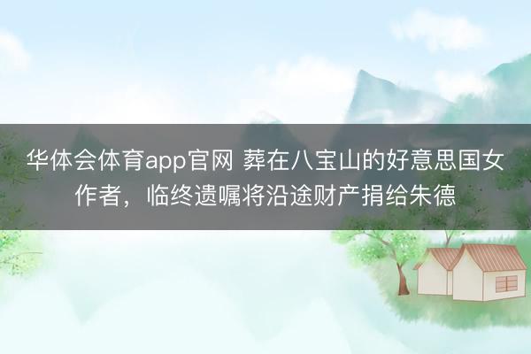 华体会体育app官网 葬在八宝山的好意思国女作者，临终遗嘱将沿途财产捐给朱德