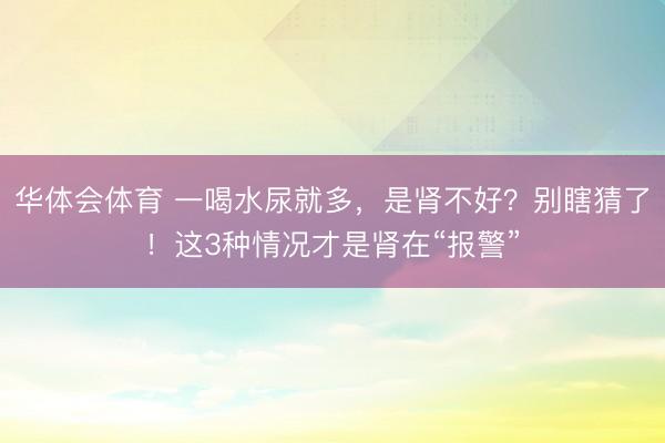 华体会体育 一喝水尿就多,是肾不好?别瞎猜了!这3种情况才是肾在“报警”