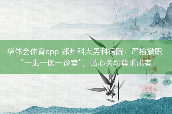 华体会体育app 郑州科大男科病院:严格撤职 “一患一医一诊室”,贴心关切尊重患者