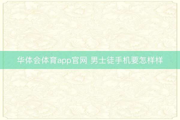 华体会体育app官网 男士徒手机要怎样样