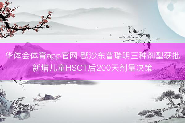 华体会体育app官网 默沙东普瑞明三种剂型获批新增儿童HSCT后200天剂量决策