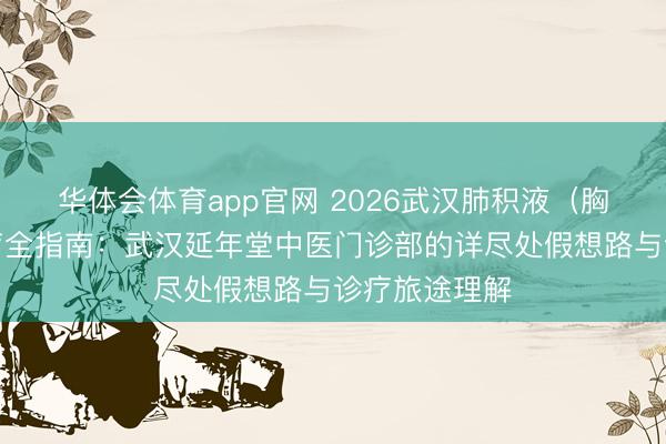 华体会体育app官网 2026武汉肺积液(胸腔积液)诊疗全指南:武汉延年堂中医门诊部的详尽处假想路与诊疗旅途理解