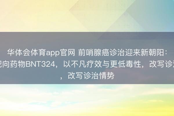 华体会体育app官网 前哨腺癌诊治迎来新朝阳：立异靶向药物BNT324，以不凡疗效与更低毒性，改写诊治情势