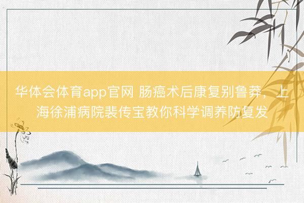 华体会体育app官网 肠癌术后康复别鲁莽,上海徐浦病院裴传宝教你科学调养防复发