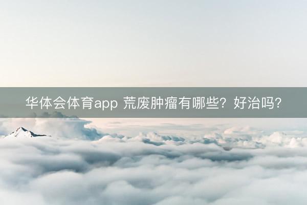 华体会体育app 荒废肿瘤有哪些?好治吗?