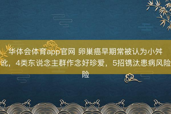 华体会体育app官网 卵巢癌早期常被认为小舛讹,4类东说念主群作念好珍爱,5招镌汰患病风险
