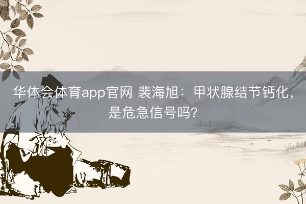 华体会体育app官网 裴海旭：甲状腺结节钙化，是危急信号吗？