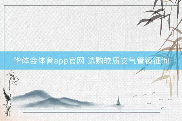 华体会体育app官网 选购软质支气管镜征询