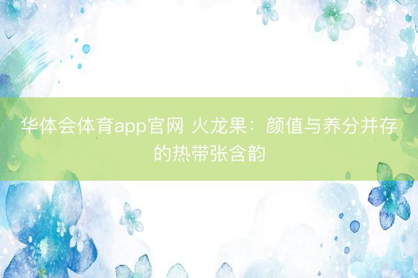 华体会体育app官网 火龙果:颜值与养分并存的热带张含韵