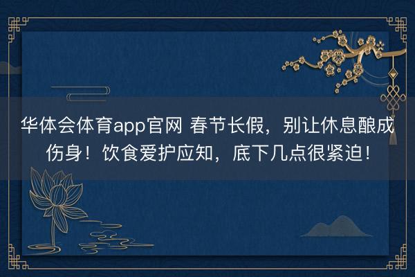 华体会体育app官网 春节长假，别让休息酿成伤身！饮食爱护应知，底下几点很紧迫！