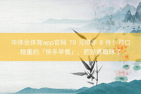 华体会体育app官网 79 元得手 8 件！可口稳重的「快手早餐」，把娃香暗昧了