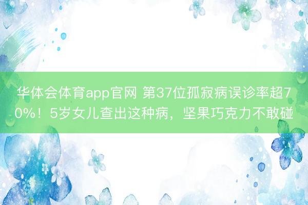 华体会体育app官网 第37位孤寂病误诊率超70%!5岁女儿查出这种病,坚果巧克力不敢碰