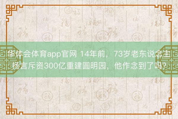 华体会体育app官网 14年前，73岁老东说念主扬言斥资300亿重建圆明园，他作念到了吗？