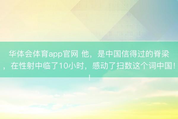华体会体育app官网 他,是中国信得过的脊梁,在性射中临了10小时,感动了扫数这个词中国!