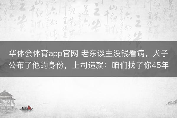 华体会体育app官网 老东谈主没钱看病,犬子公布了他的身份,上司造就:咱们找了你45年