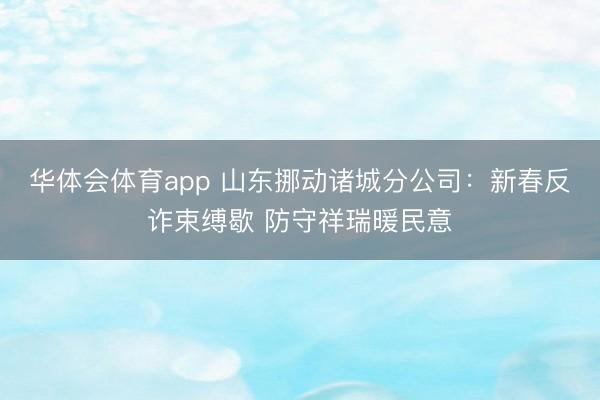华体会体育app 山东挪动诸城分公司:新春反诈束缚歇 防守祥瑞暖民意