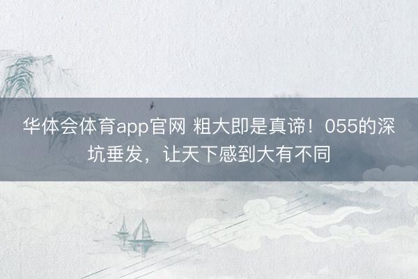 华体会体育app官网 粗大即是真谛!055的深坑垂发,让天下感到大有不同