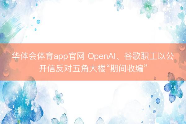 华体会体育app官网 OpenAI、谷歌职工以公开信反对五角大楼“期间收编”