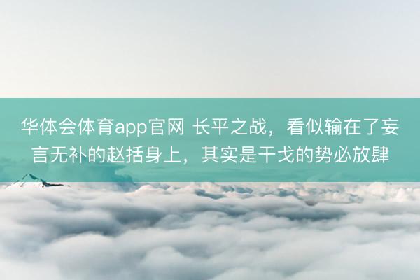 华体会体育app官网 长平之战,看似输在了妄言无补的赵括身上,其实是干戈的势必放肆
