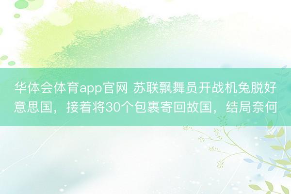 华体会体育app官网 苏联飘舞员开战机兔脱好意思国，接着将30个包裹寄回故国，结局奈何