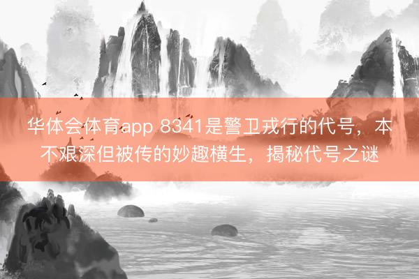 华体会体育app 8341是警卫戎行的代号,本不艰深但被传的妙趣横生,揭秘代号之谜