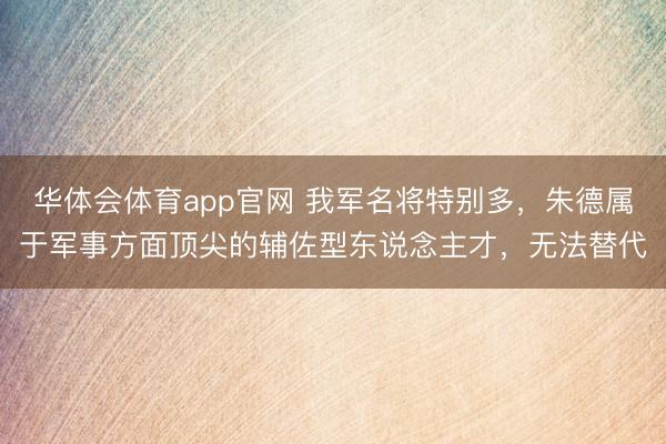 华体会体育app官网 我军名将特别多,朱德属于军事方面顶尖的辅佐型东说念主才,无法替代