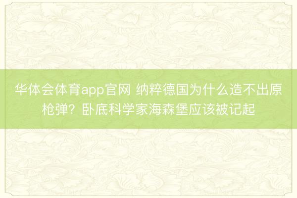 华体会体育app官网 纳粹德国为什么造不出原枪弹？卧底科学家海森堡应该被记起
