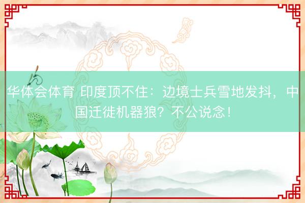华体会体育 印度顶不住：边境士兵雪地发抖，中国迁徙机器狼？不公说念！