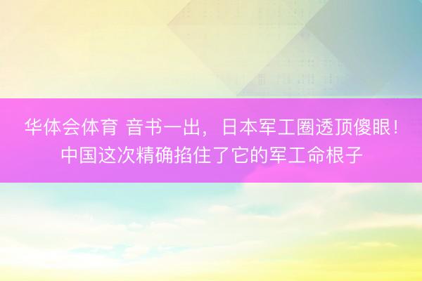 华体会体育 音书一出，日本军工圈透顶傻眼！中国这次精确掐住了它的军工命根子