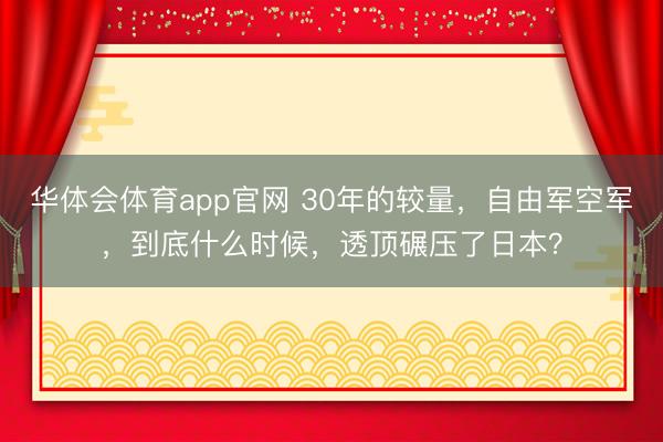 华体会体育app官网 30年的较量,自由军空军,到底什么时候,透顶碾压了日本?