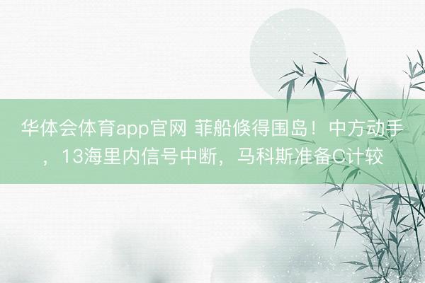 华体会体育app官网 菲船倏得围岛！中方动手，13海里内信号中断，马科斯准备C计较