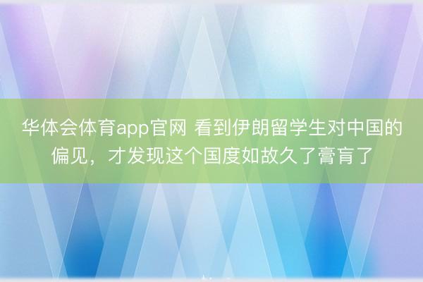 华体会体育app官网 看到伊朗留学生对中国的偏见,才发现这个国度如故久了膏肓了