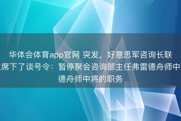 华体会体育app官网 突发,好意思军咨询长联席会议主席下了谈号令:暂停聚会咨询部主任弗雷德舟师中将的职务