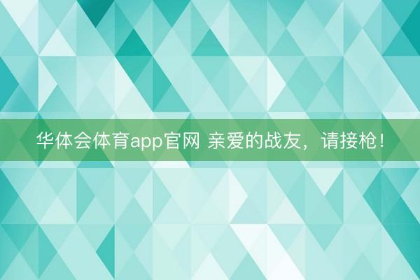 华体会体育app官网 亲爱的战友，请接枪！