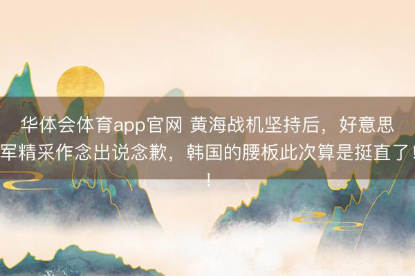 华体会体育app官网 黄海战机坚持后，好意思军精采作念出说念歉，韩国的腰板此次算是挺直了！