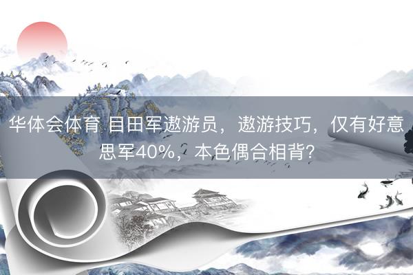 华体会体育 目田军遨游员,遨游技巧,仅有好意思军40%,本色偶合相背?