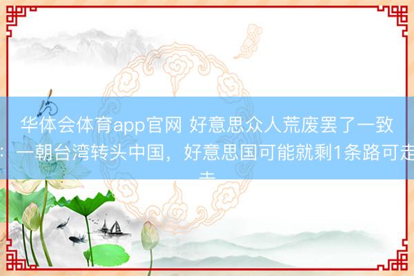 华体会体育app官网 好意思众人荒废罢了一致:一朝台湾转头中国,好意思国可能就剩1条路可走