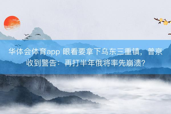 华体会体育app 眼看要拿下乌东三重镇，普京收到警告：再打半年俄将率先崩溃？