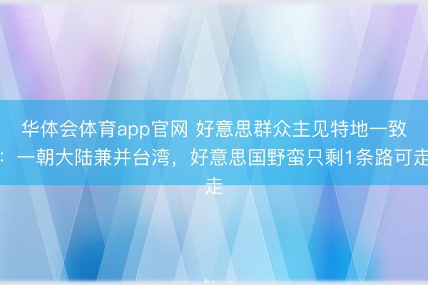 华体会体育app官网 好意思群众主见特地一致:一朝大陆兼并台湾,好意思国野蛮只剩1条路可走