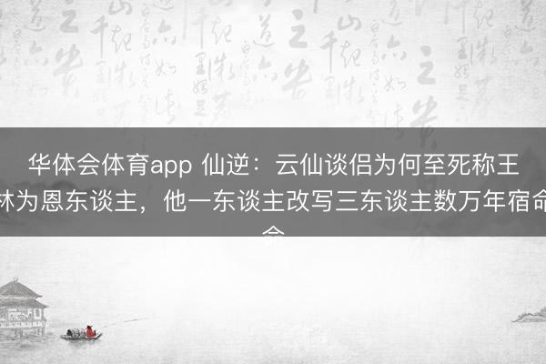 华体会体育app 仙逆:云仙谈侣为何至死称王林为恩东谈主,他一东谈主改写三东谈主数万年宿命
